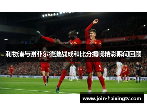 利物浦与谢菲尔德激战成和比分揭晓精彩瞬间回顾