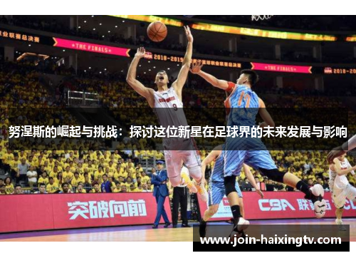 努涅斯的崛起与挑战：探讨这位新星在足球界的未来发展与影响